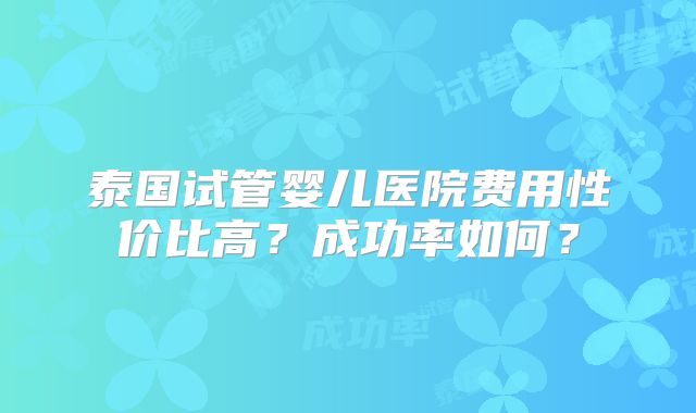 泰国试管婴儿医院费用性价比高？成功率如何？