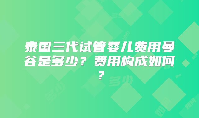 泰国三代试管婴儿费用曼谷是多少?费用构成如何?