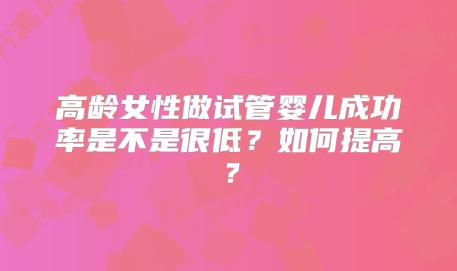 高龄女性做试管婴儿成功率是不是很低？如何提高？