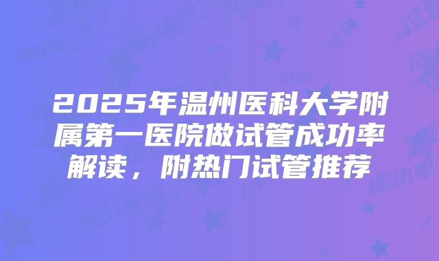 2025年温州医科大学附属第一医院做试管成功率解读，附热门试管推荐
