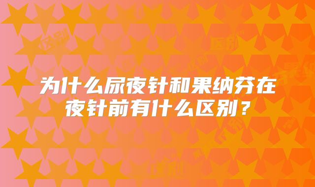 为什么尿夜针和果纳芬在夜针前有什么区别？