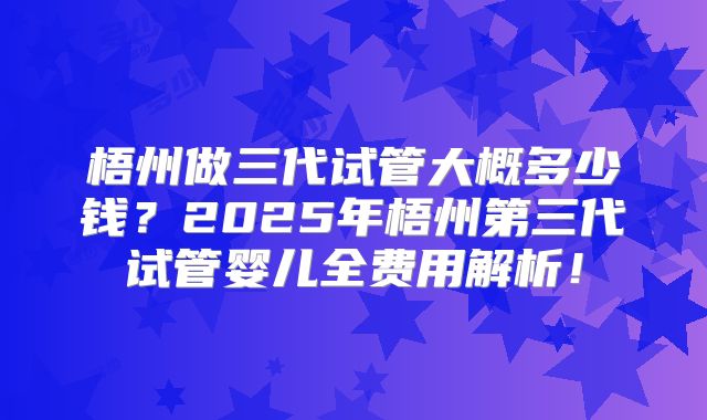 梧州做三代试管大概多少钱？2025年梧州第三代试管婴儿全费用解析！