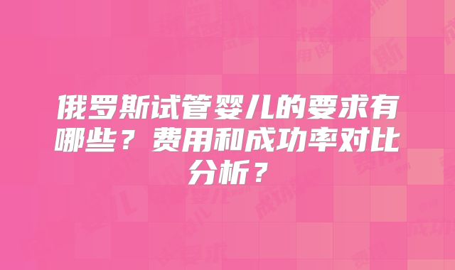 俄罗斯试管婴儿的要求有哪些？费用和成功率对比分析？
