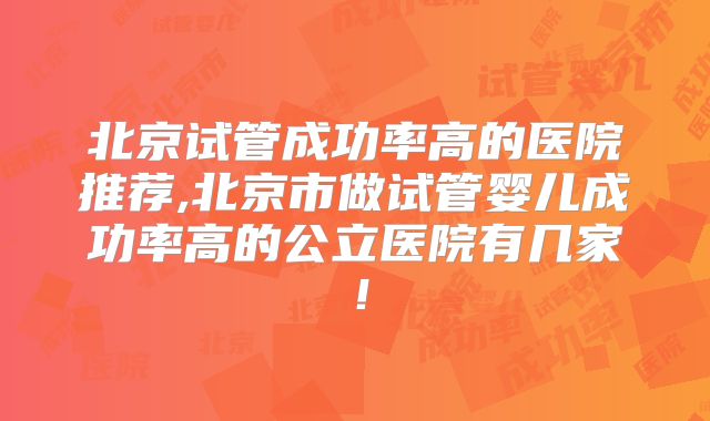 北京试管成功率高的医院推荐,北京市做试管婴儿成功率高的公立医院有几家！