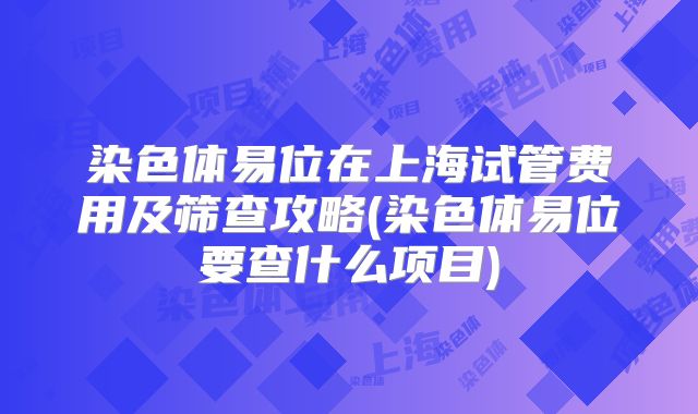 染色体易位在上海试管费用及筛查攻略(染色体易位要查什么项目)