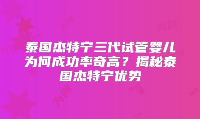 泰国杰特宁三代试管婴儿为何成功率奇高？揭秘泰国杰特宁优势