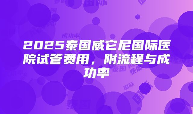 2025泰国威它尼国际医院试管费用，附流程与成功率