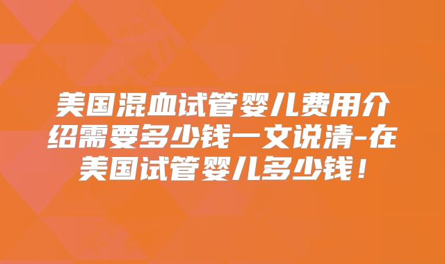 美国混血试管婴儿费用介绍需要多少钱一文说清-在美国试管婴儿多少钱！