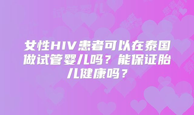 女性HIV患者可以在泰国做试管婴儿吗?能保证胎儿健康吗?