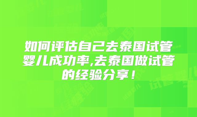 如何评估自己去泰国试管婴儿成功率,去泰国做试管的经验分享！