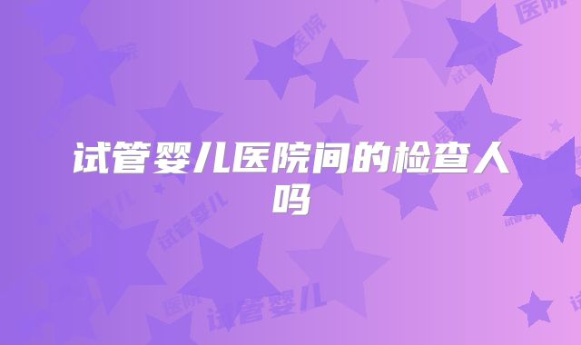 试管婴儿医院间的检查人吗