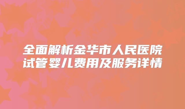 全面解析金华市人民医院试管婴儿费用及服务详情