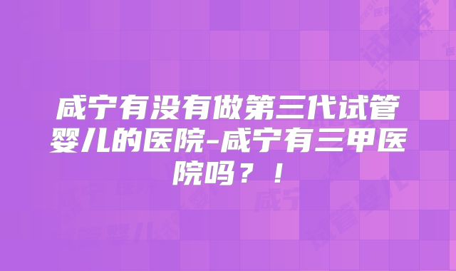 咸宁有没有做第三代试管婴儿的医院-咸宁有三甲医院吗？！