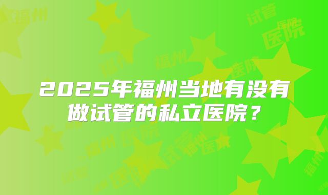 2025年福州当地有没有做试管的私立医院？