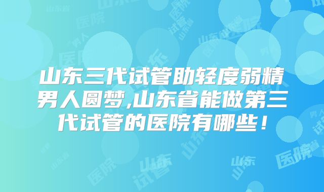 山东三代试管助轻度弱精男人圆梦,山东省能做第三代试管的医院有哪些！