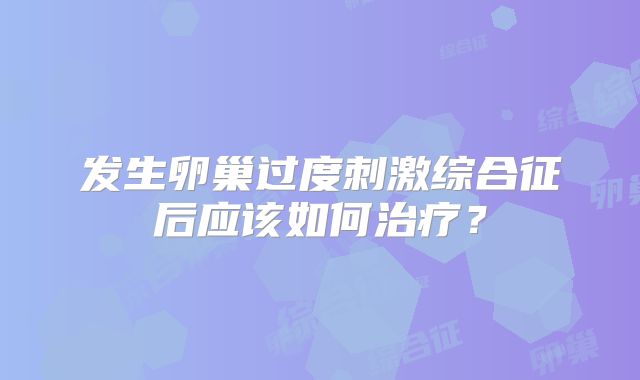 发生卵巢过度刺激综合征后应该如何治疗？