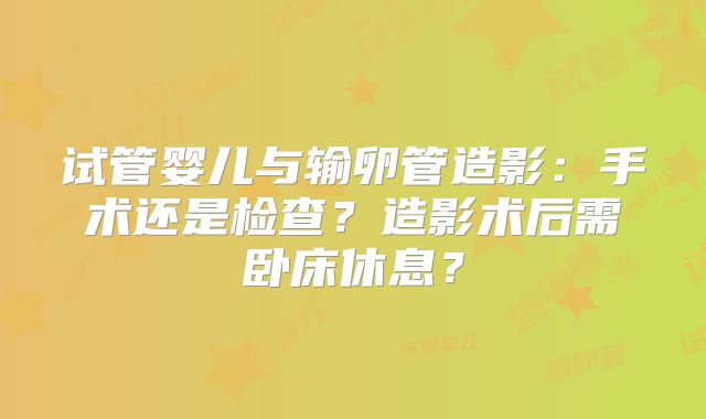 试管婴儿与输卵管造影：手术还是检查？造影术后需卧床休息？