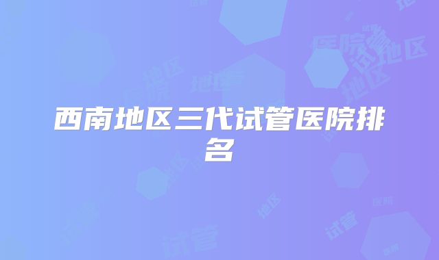 西南地区三代试管医院排名