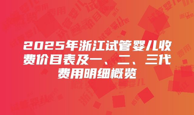 2025年浙江试管婴儿收费价目表及一、二、三代费用明细概览