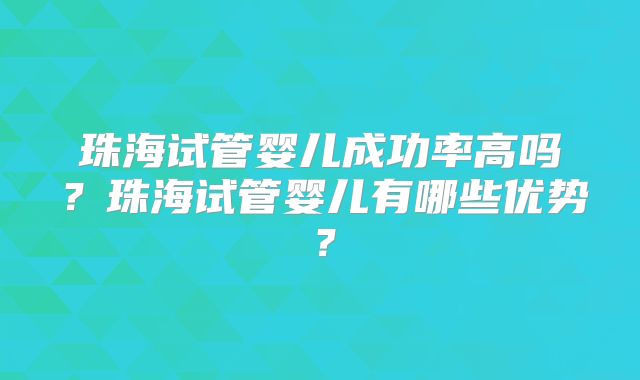 珠海试管婴儿成功率高吗？珠海试管婴儿有哪些优势？