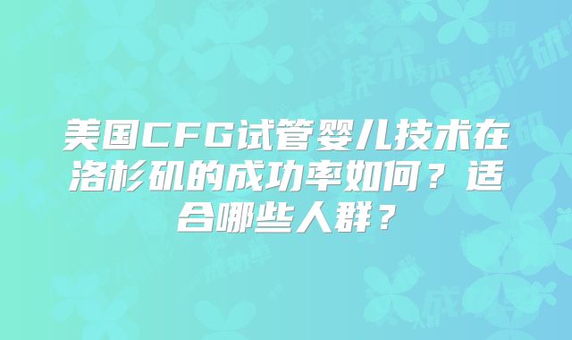 美国CFG试管婴儿技术在洛杉矶的成功率如何？适合哪些人群？