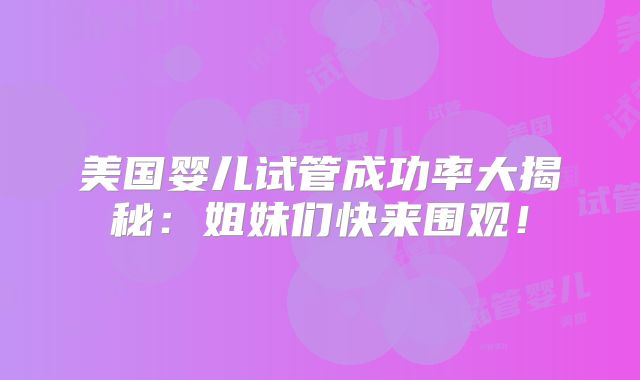 美国婴儿试管成功率大揭秘:姐妹们快来围观!