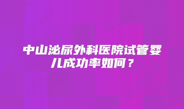 中山泌尿外科医院试管婴儿成功率如何？