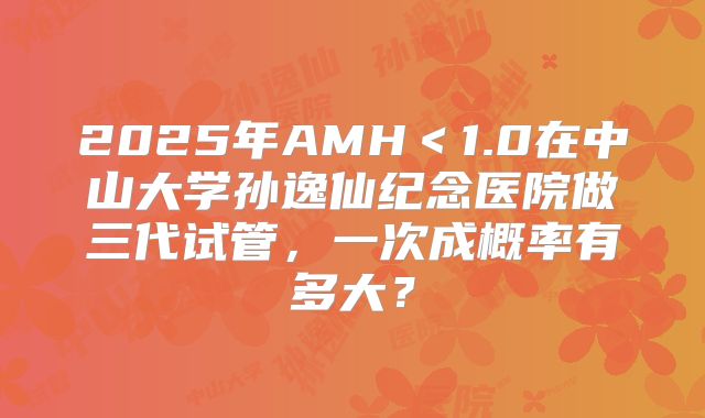 2025年AMH＜1.0在中山大学孙逸仙纪念医院做三代试管，一次成概率有多大？