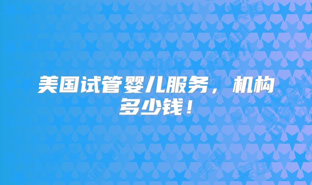 美国试管婴儿服务,机构多少钱!