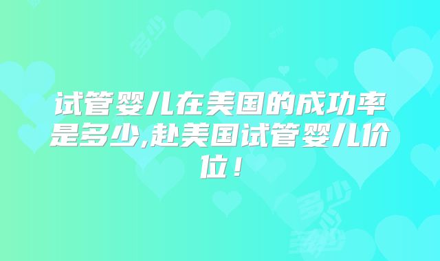 试管婴儿在美国的成功率是多少,赴美国试管婴儿价位！