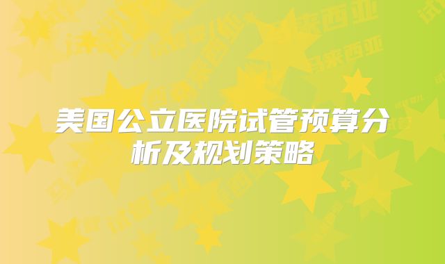 美国公立医院试管预算分析及规划策略