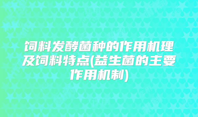 饲料发酵菌种的作用机理及饲料特点(益生菌的主要作用机制)