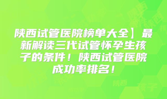 陕西试管医院榜单大全】最新解读三代试管怀孕生孩子的条件！陕西试管医院成功率排名！