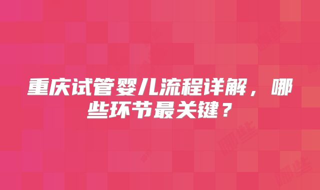 重庆试管婴儿流程详解，哪些环节最关键？