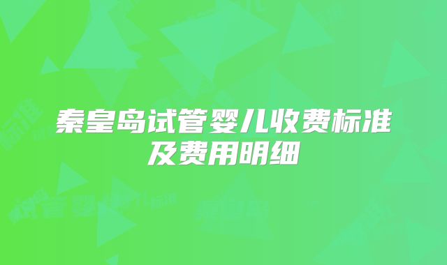秦皇岛试管婴儿收费标准及费用明细