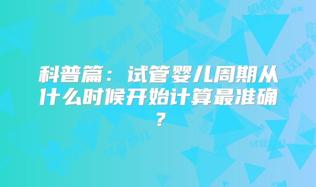 科普篇：试管婴儿周期从什么时候开始计算最准确？