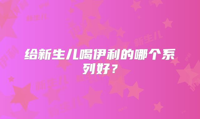 给新生儿喝伊利的哪个系列好？
