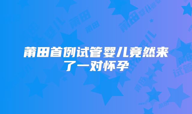 莆田首例试管婴儿竟然来了一对怀孕