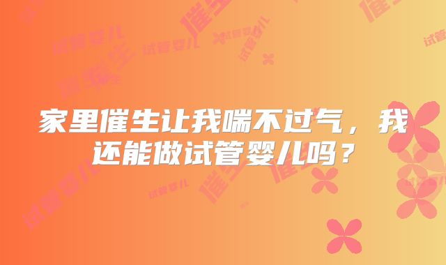 家里催生让我喘不过气，我还能做试管婴儿吗？