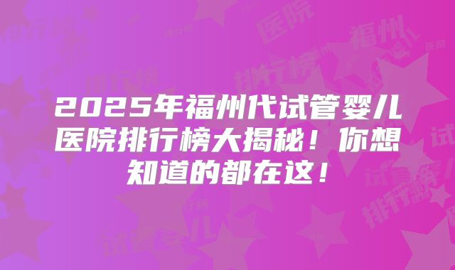 2025年福州代试管婴儿医院排行榜大揭秘！你想知道的都在这！