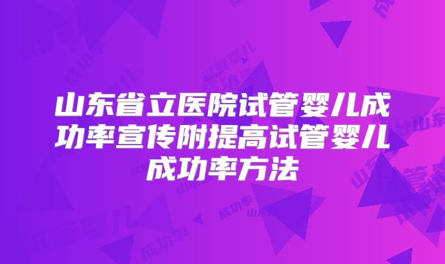 山东省立医院试管婴儿成功率宣传附提高试管婴儿成功率方法