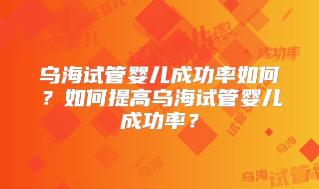 乌海试管婴儿成功率如何？如何提高乌海试管婴儿成功率？