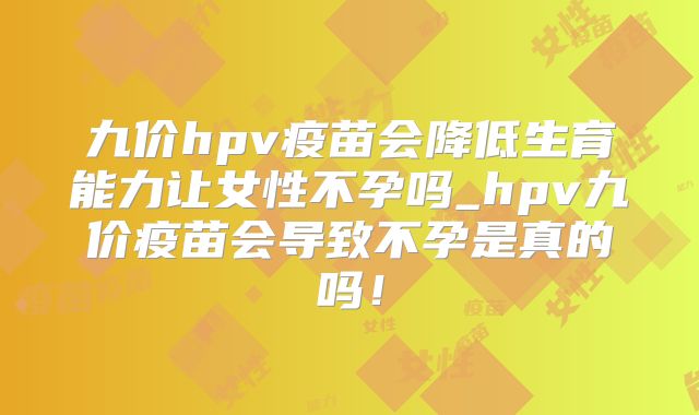 九价hpv疫苗会降低生育能力让女性不孕吗_hpv九价疫苗会导致不孕是真的吗！