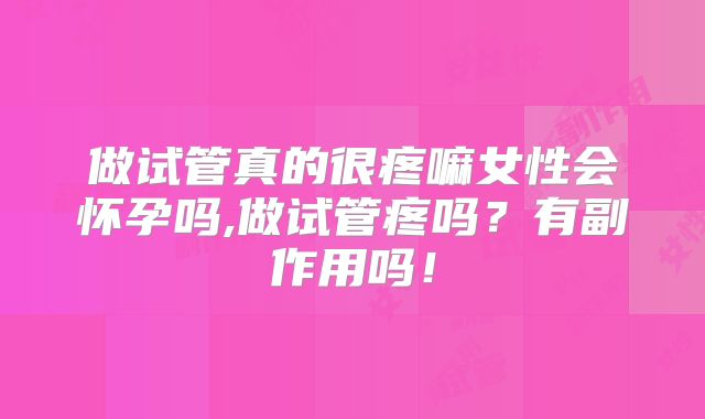 做试管真的很疼嘛女性会怀孕吗,做试管疼吗?有副作用吗!
