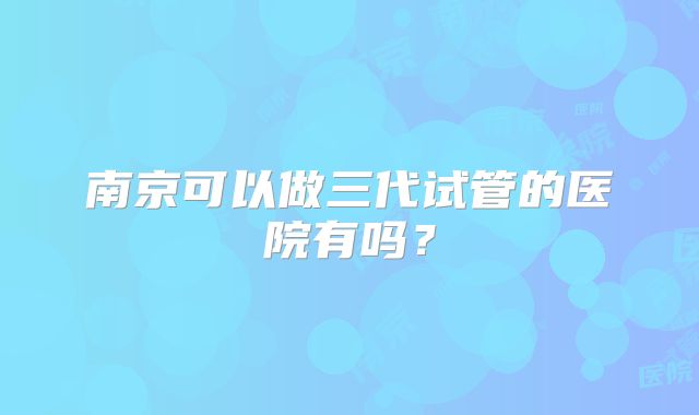 南京可以做三代试管的医院有吗？