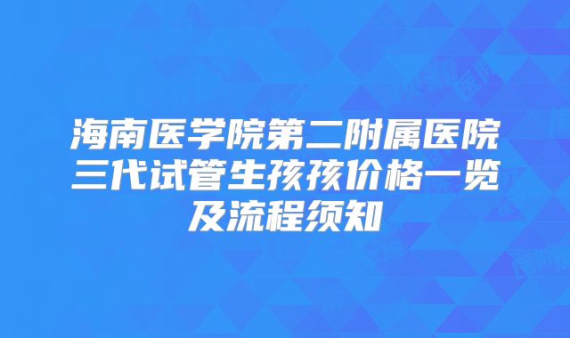 海南医学院第二附属医院三代试管生孩孩价格一览及流程须知