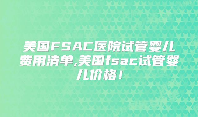 美国FSAC医院试管婴儿费用清单,美国fsac试管婴儿价格！