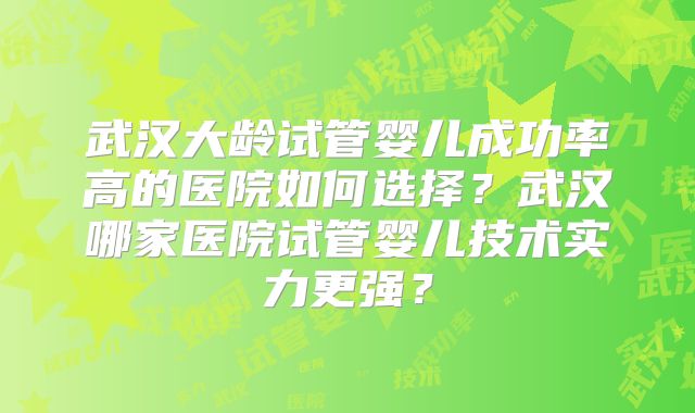 武汉大龄试管婴儿成功率高的医院如何选择？武汉哪家医院试管婴儿技术实力更强？
