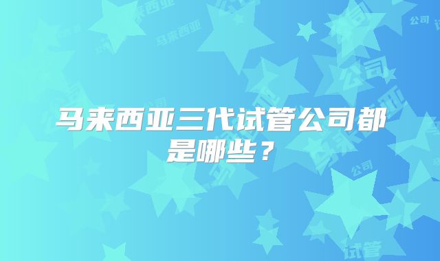 马来西亚三代试管公司都是哪些？