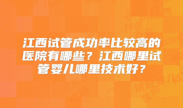 江西试管成功率比较高的医院有哪些？江西哪里试管婴儿哪里技术好？
